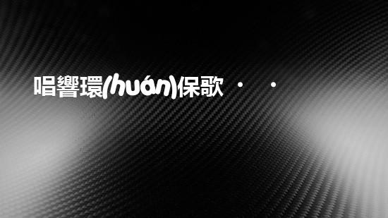 唱響環(huán)保歌，讓地球更美妙